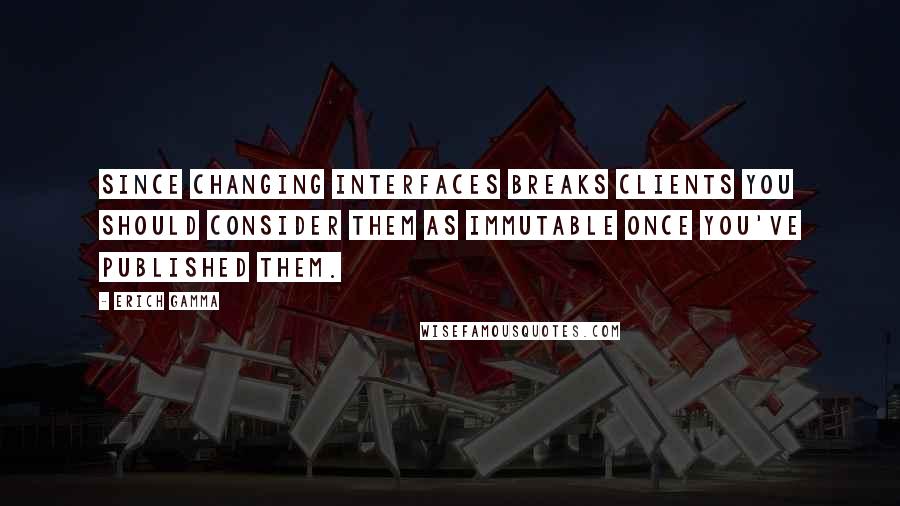 Erich Gamma Quotes: Since changing interfaces breaks clients you should consider them as immutable once you've published them.