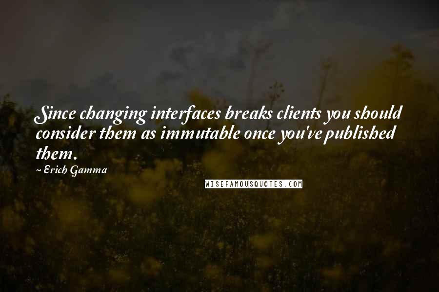Erich Gamma Quotes: Since changing interfaces breaks clients you should consider them as immutable once you've published them.