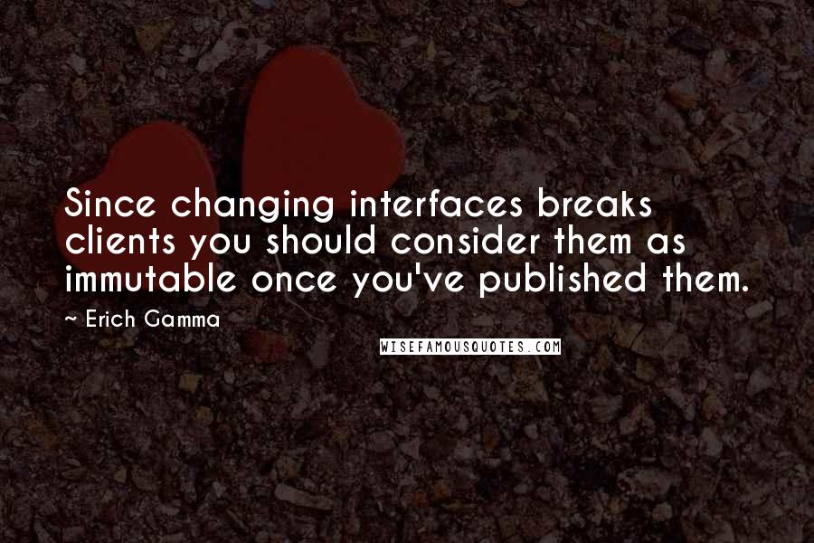 Erich Gamma Quotes: Since changing interfaces breaks clients you should consider them as immutable once you've published them.