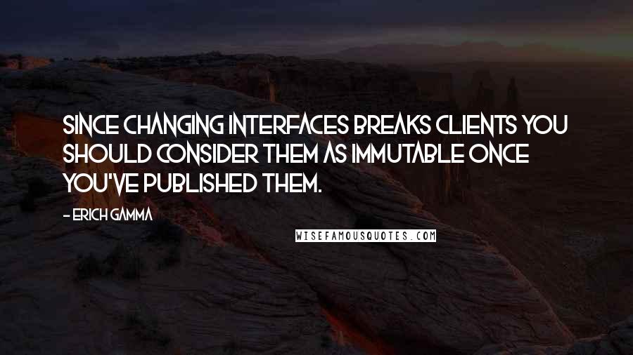 Erich Gamma Quotes: Since changing interfaces breaks clients you should consider them as immutable once you've published them.