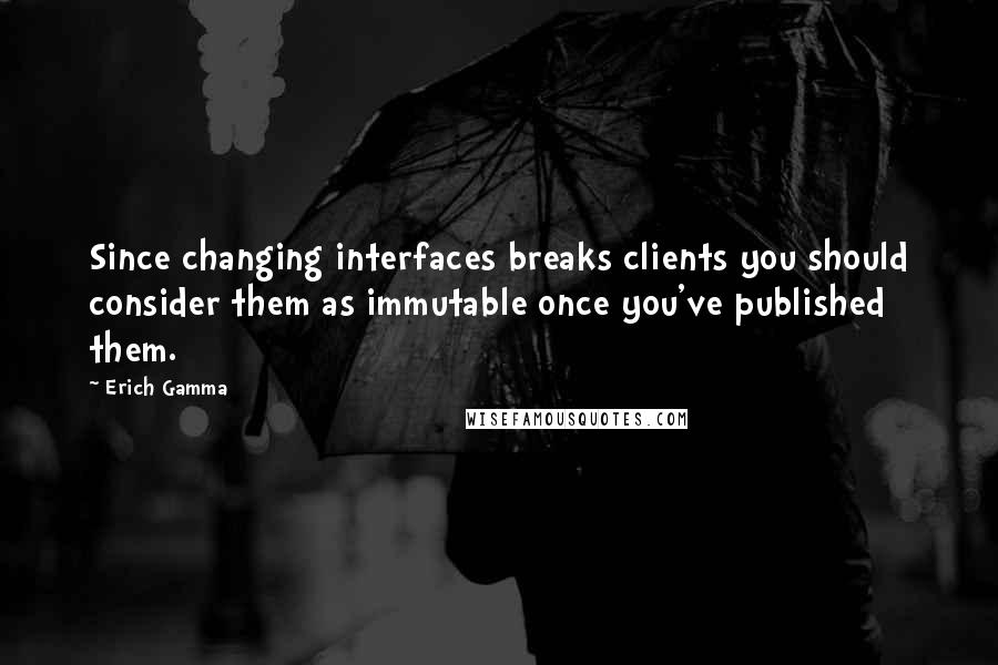 Erich Gamma Quotes: Since changing interfaces breaks clients you should consider them as immutable once you've published them.