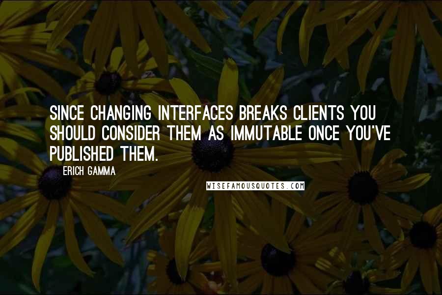 Erich Gamma Quotes: Since changing interfaces breaks clients you should consider them as immutable once you've published them.