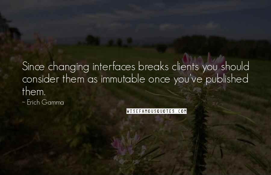 Erich Gamma Quotes: Since changing interfaces breaks clients you should consider them as immutable once you've published them.