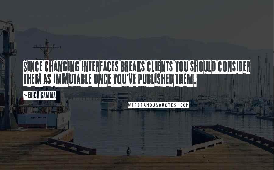 Erich Gamma Quotes: Since changing interfaces breaks clients you should consider them as immutable once you've published them.