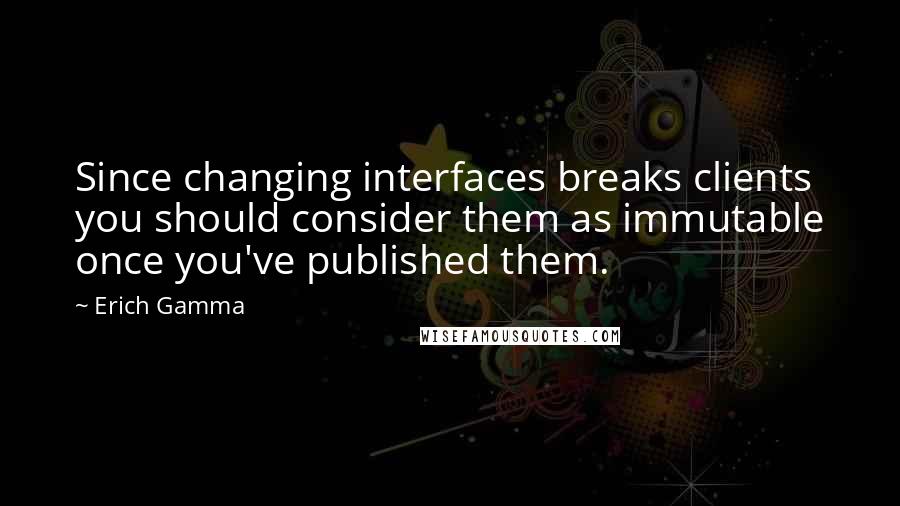 Erich Gamma Quotes: Since changing interfaces breaks clients you should consider them as immutable once you've published them.