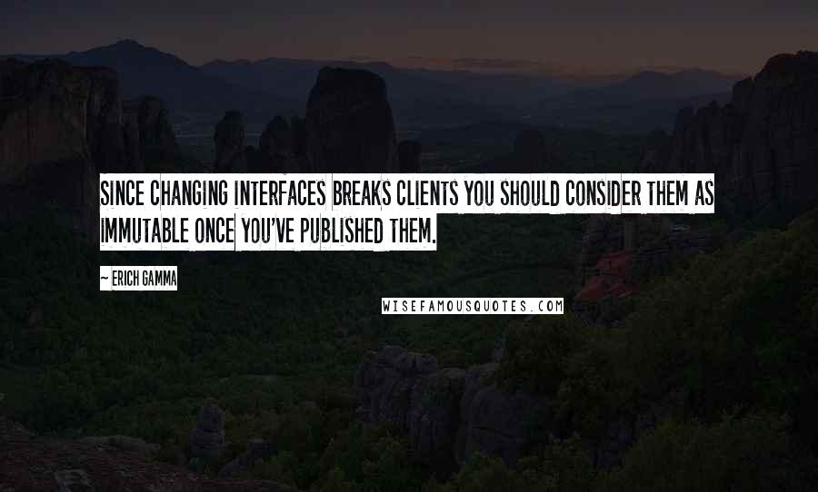 Erich Gamma Quotes: Since changing interfaces breaks clients you should consider them as immutable once you've published them.