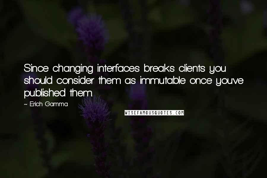 Erich Gamma Quotes: Since changing interfaces breaks clients you should consider them as immutable once you've published them.