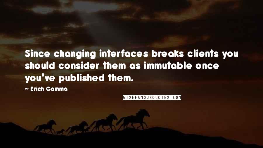 Erich Gamma Quotes: Since changing interfaces breaks clients you should consider them as immutable once you've published them.