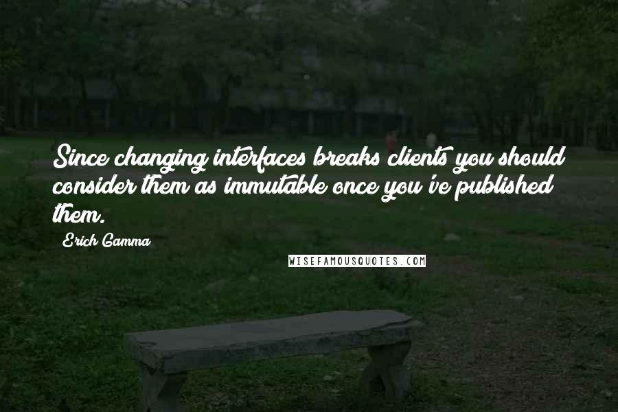 Erich Gamma Quotes: Since changing interfaces breaks clients you should consider them as immutable once you've published them.