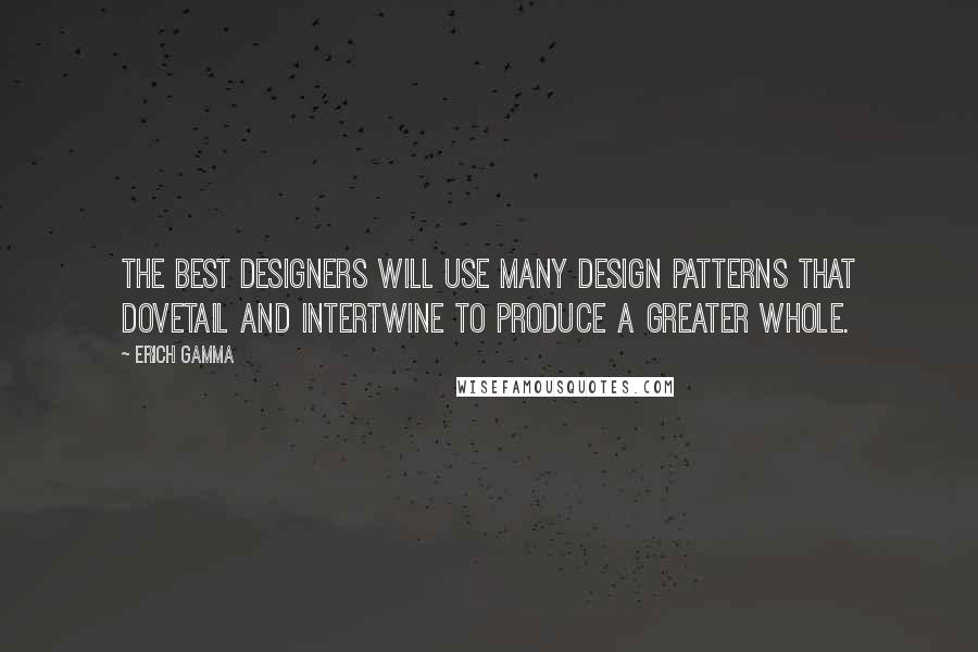 Erich Gamma Quotes: The best designers will use many design patterns that dovetail and intertwine to produce a greater whole.