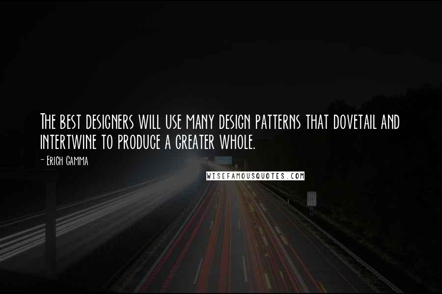 Erich Gamma Quotes: The best designers will use many design patterns that dovetail and intertwine to produce a greater whole.