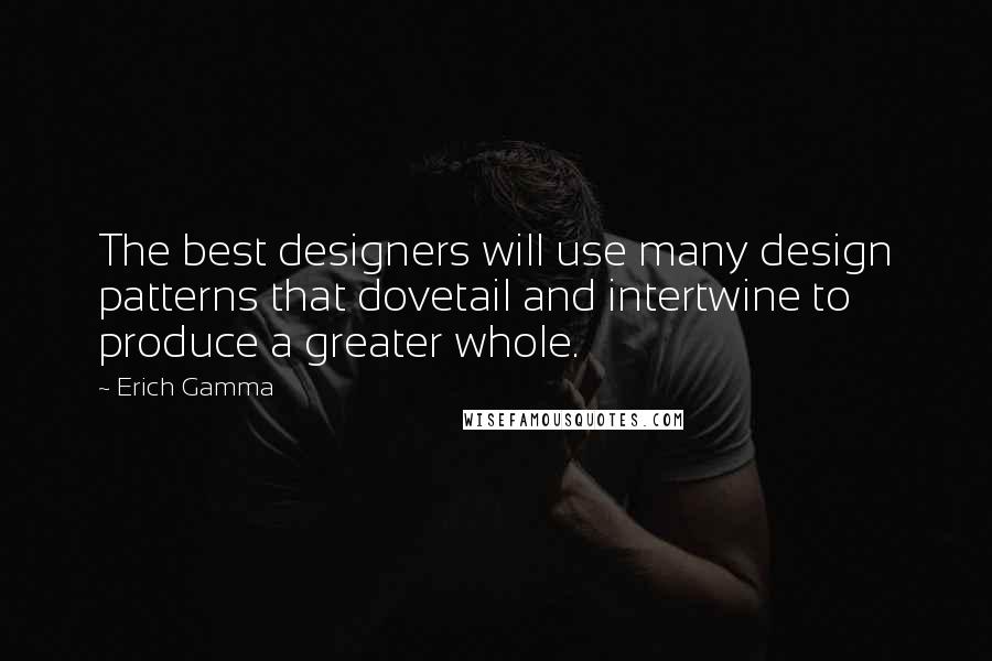 Erich Gamma Quotes: The best designers will use many design patterns that dovetail and intertwine to produce a greater whole.