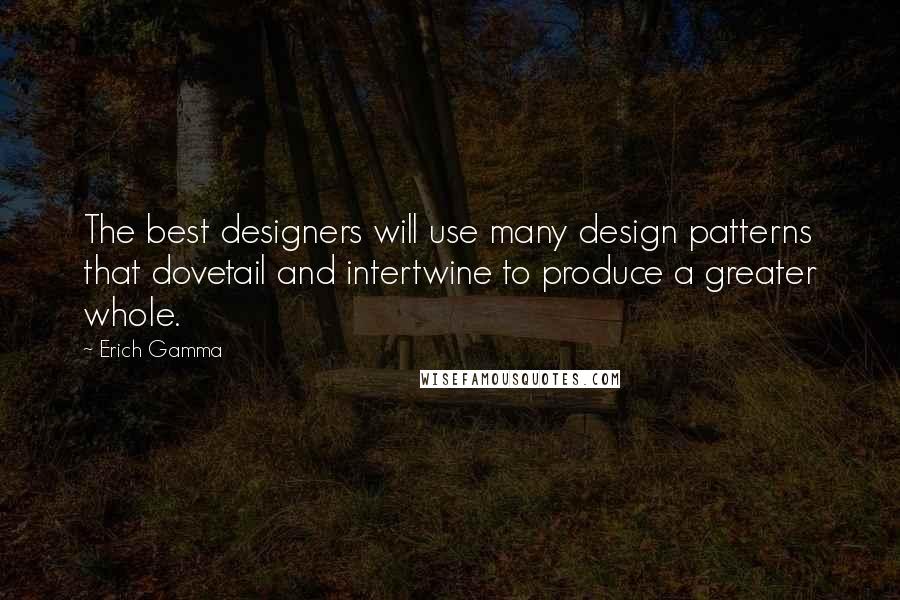 Erich Gamma Quotes: The best designers will use many design patterns that dovetail and intertwine to produce a greater whole.