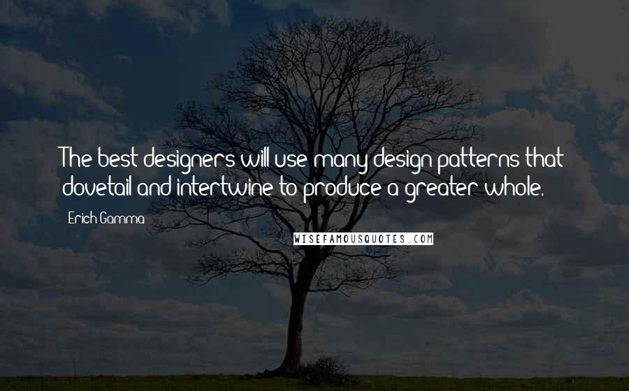 Erich Gamma Quotes: The best designers will use many design patterns that dovetail and intertwine to produce a greater whole.