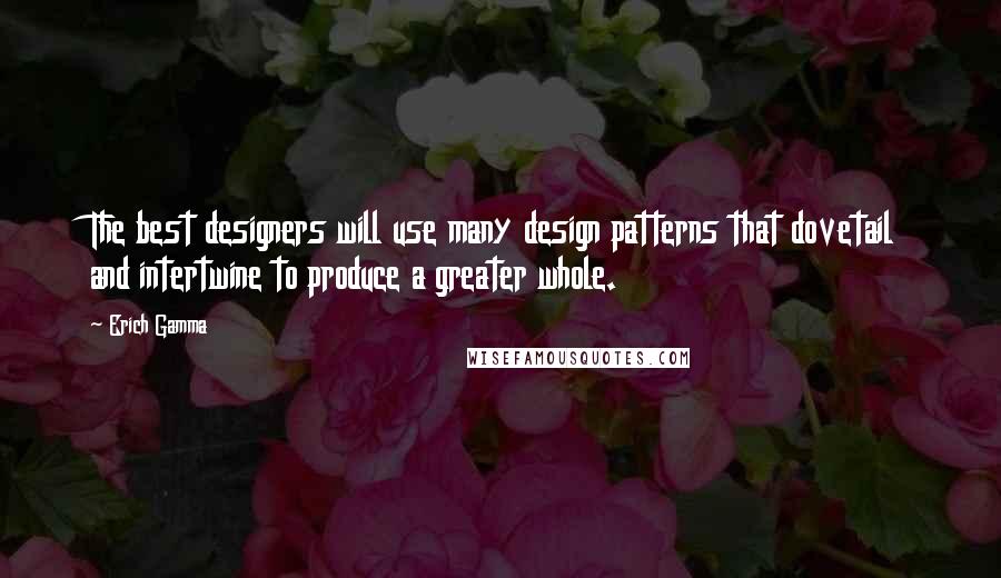 Erich Gamma Quotes: The best designers will use many design patterns that dovetail and intertwine to produce a greater whole.