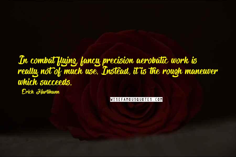 Erich Hartmann Quotes: In combat flying, fancy precision aerobatic work is really not of much use. Instead, it is the rough maneuver which succeeds.