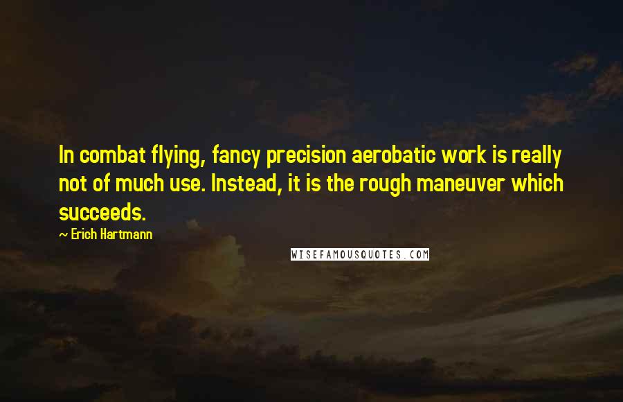 Erich Hartmann Quotes: In combat flying, fancy precision aerobatic work is really not of much use. Instead, it is the rough maneuver which succeeds.