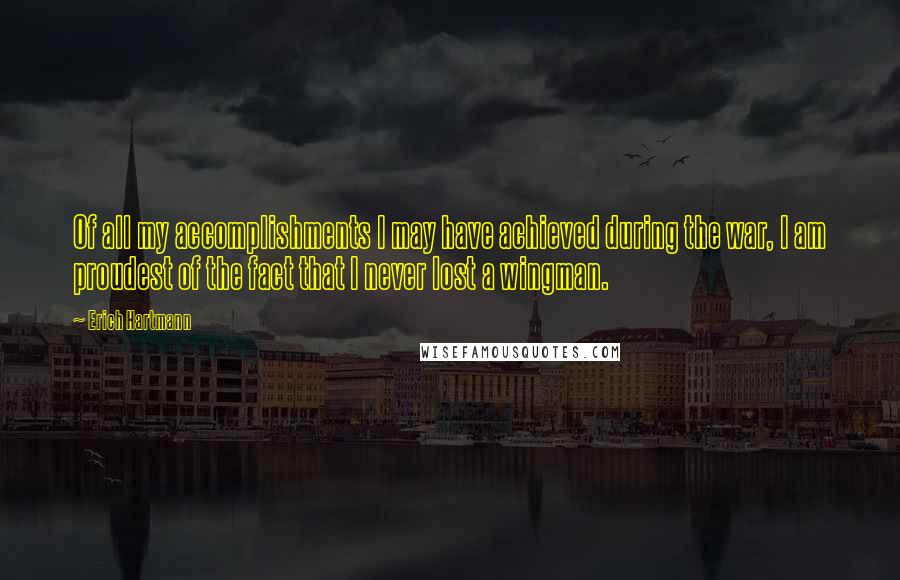 Erich Hartmann Quotes: Of all my accomplishments I may have achieved during the war, I am proudest of the fact that I never lost a wingman.