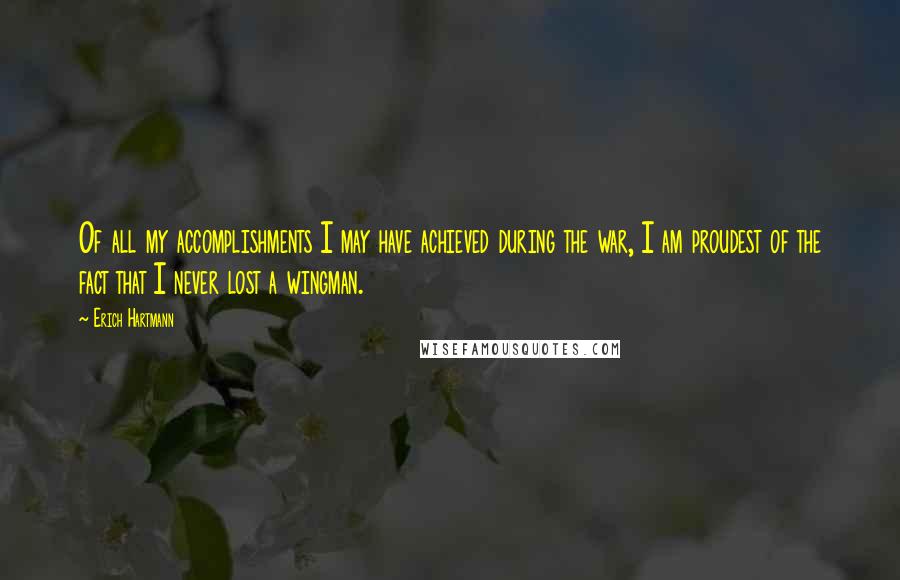 Erich Hartmann Quotes: Of all my accomplishments I may have achieved during the war, I am proudest of the fact that I never lost a wingman.