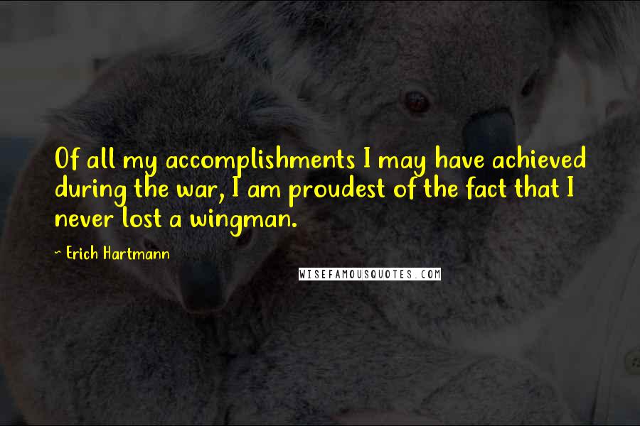 Erich Hartmann Quotes: Of all my accomplishments I may have achieved during the war, I am proudest of the fact that I never lost a wingman.