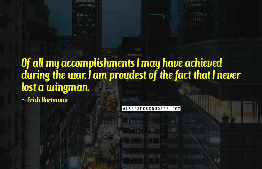 Erich Hartmann Quotes: Of all my accomplishments I may have achieved during the war, I am proudest of the fact that I never lost a wingman.