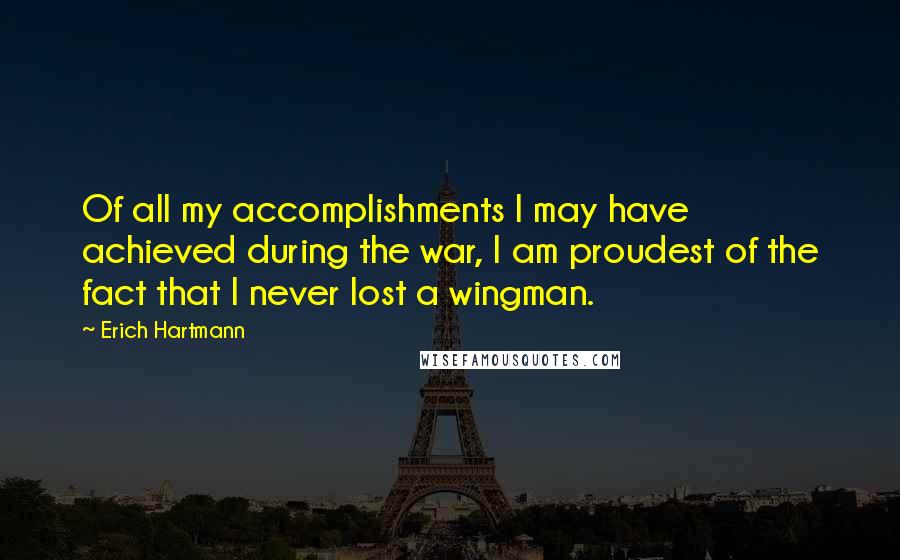 Erich Hartmann Quotes: Of all my accomplishments I may have achieved during the war, I am proudest of the fact that I never lost a wingman.