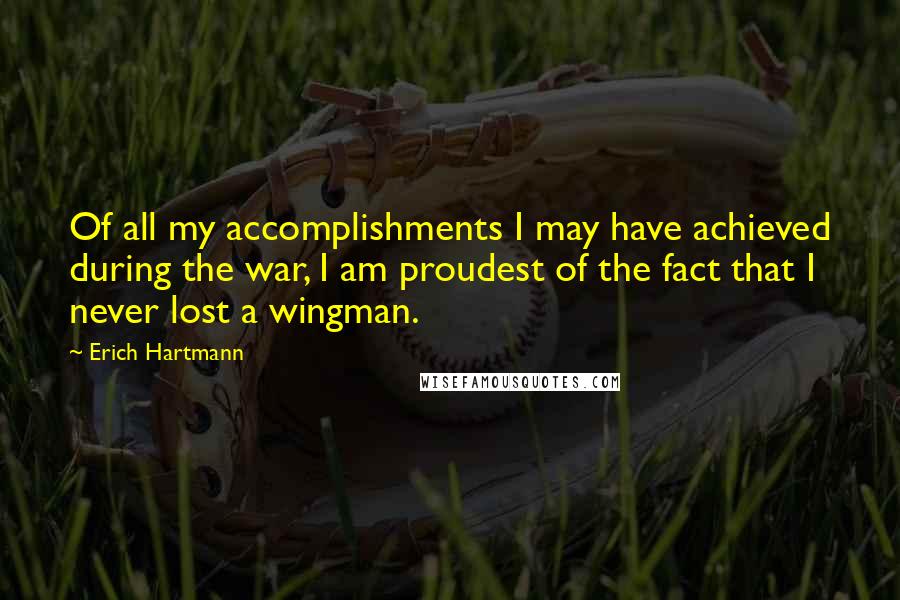 Erich Hartmann Quotes: Of all my accomplishments I may have achieved during the war, I am proudest of the fact that I never lost a wingman.