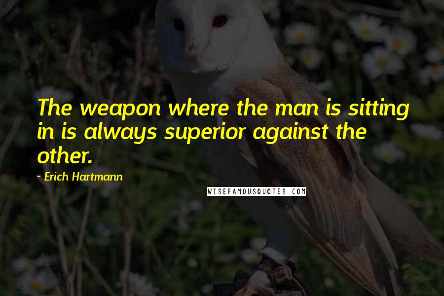 Erich Hartmann Quotes: The weapon where the man is sitting in is always superior against the other.