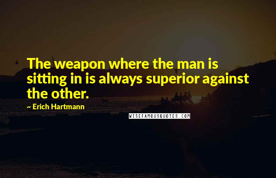 Erich Hartmann Quotes: The weapon where the man is sitting in is always superior against the other.