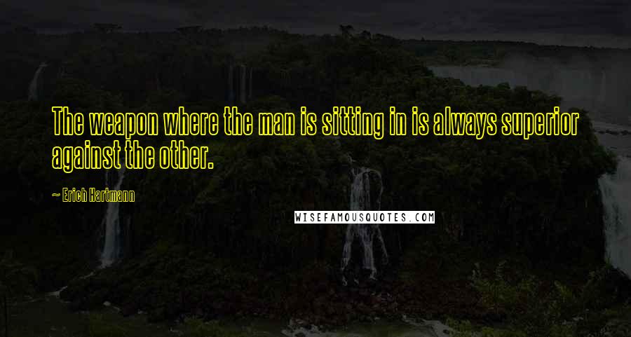 Erich Hartmann Quotes: The weapon where the man is sitting in is always superior against the other.