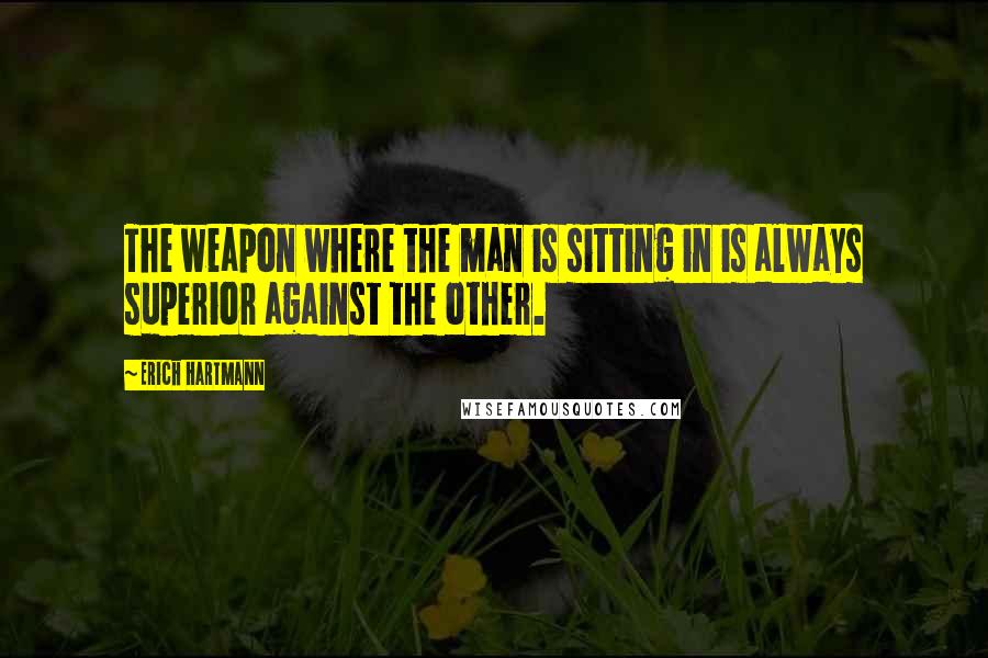 Erich Hartmann Quotes: The weapon where the man is sitting in is always superior against the other.