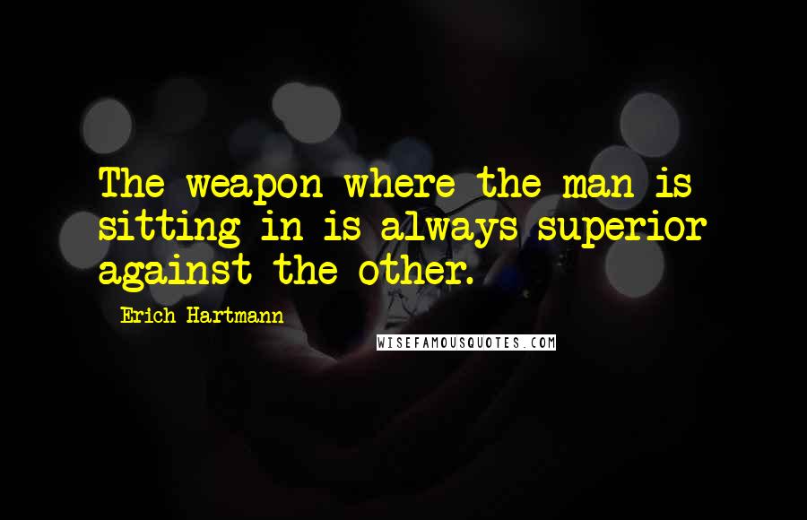 Erich Hartmann Quotes: The weapon where the man is sitting in is always superior against the other.