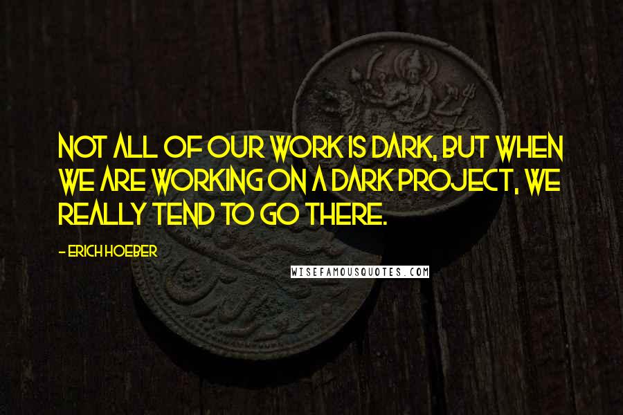 Erich Hoeber Quotes: Not all of our work is dark, but when we are working on a dark project, we really tend to go there.
