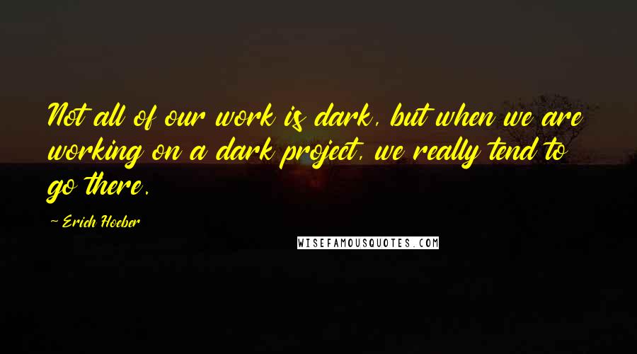 Erich Hoeber Quotes: Not all of our work is dark, but when we are working on a dark project, we really tend to go there.