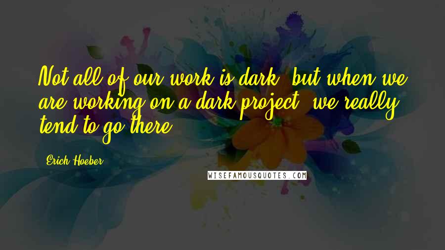 Erich Hoeber Quotes: Not all of our work is dark, but when we are working on a dark project, we really tend to go there.