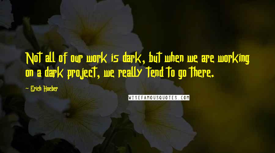 Erich Hoeber Quotes: Not all of our work is dark, but when we are working on a dark project, we really tend to go there.