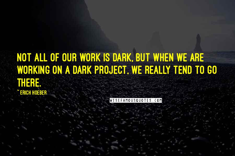 Erich Hoeber Quotes: Not all of our work is dark, but when we are working on a dark project, we really tend to go there.