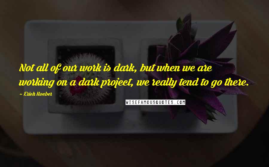 Erich Hoeber Quotes: Not all of our work is dark, but when we are working on a dark project, we really tend to go there.