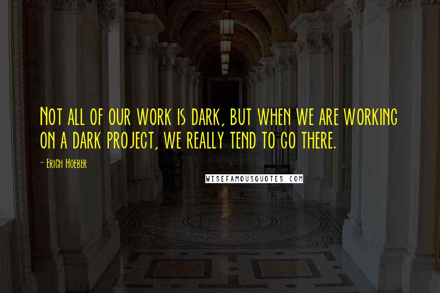 Erich Hoeber Quotes: Not all of our work is dark, but when we are working on a dark project, we really tend to go there.