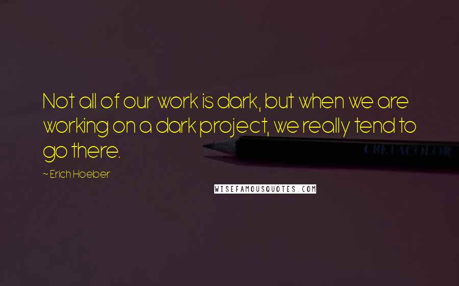 Erich Hoeber Quotes: Not all of our work is dark, but when we are working on a dark project, we really tend to go there.