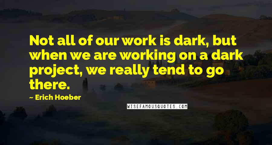 Erich Hoeber Quotes: Not all of our work is dark, but when we are working on a dark project, we really tend to go there.