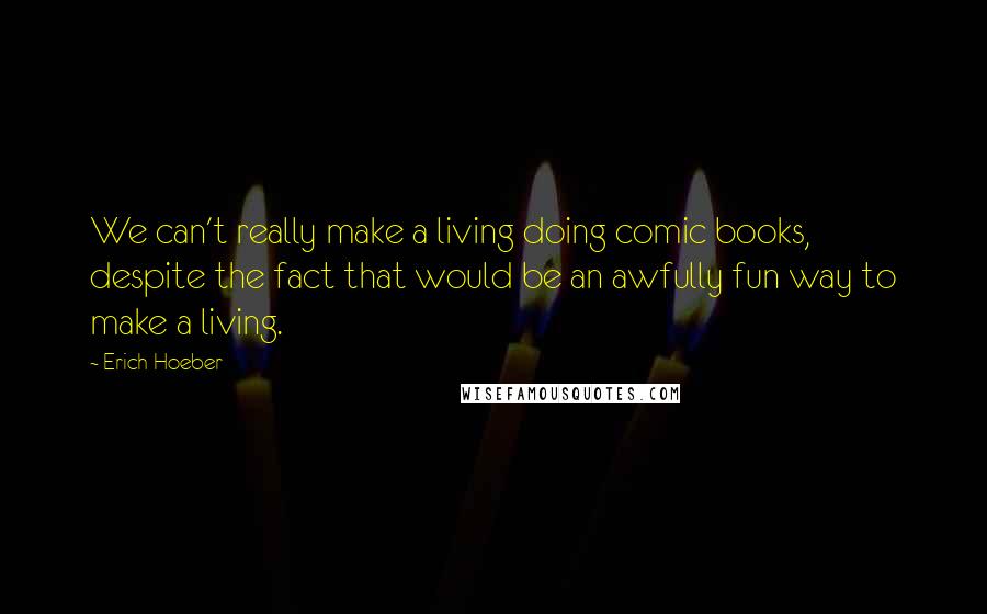 Erich Hoeber Quotes: We can't really make a living doing comic books, despite the fact that would be an awfully fun way to make a living.