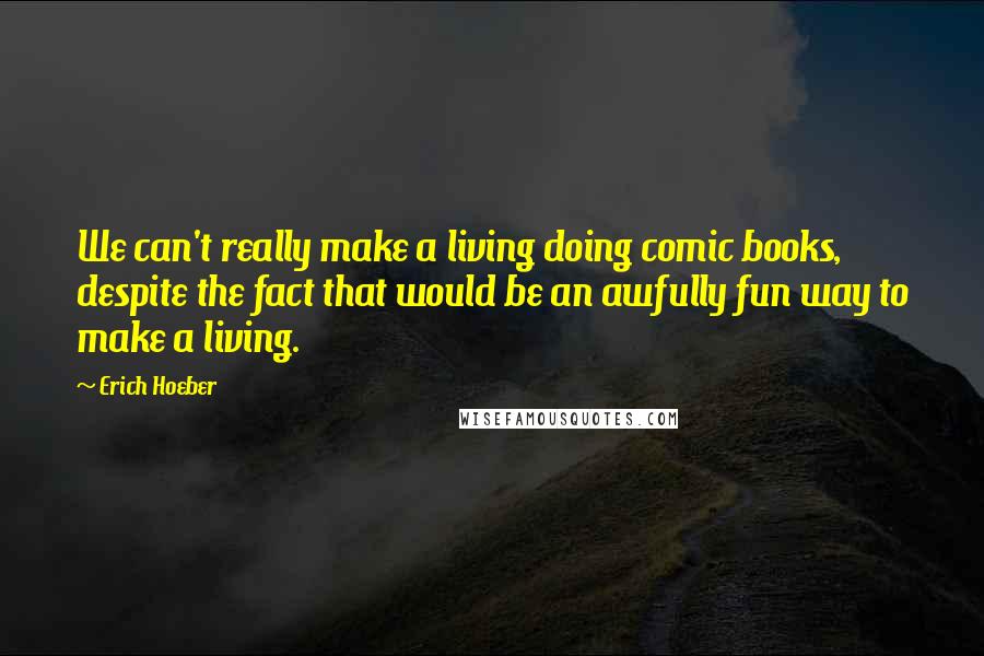 Erich Hoeber Quotes: We can't really make a living doing comic books, despite the fact that would be an awfully fun way to make a living.