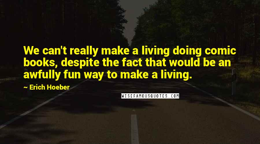 Erich Hoeber Quotes: We can't really make a living doing comic books, despite the fact that would be an awfully fun way to make a living.