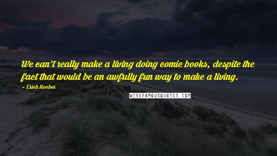 Erich Hoeber Quotes: We can't really make a living doing comic books, despite the fact that would be an awfully fun way to make a living.