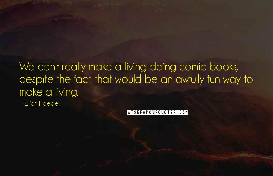 Erich Hoeber Quotes: We can't really make a living doing comic books, despite the fact that would be an awfully fun way to make a living.