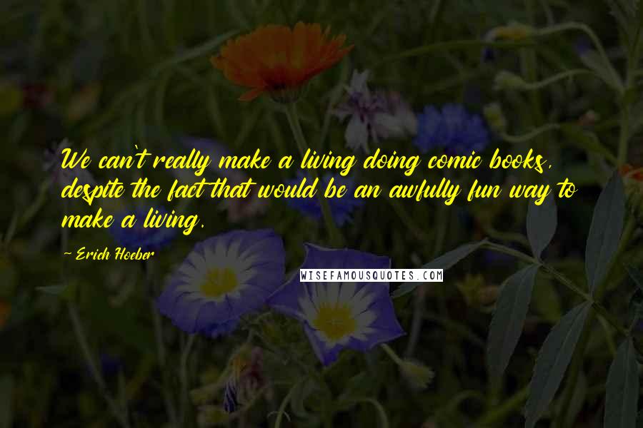 Erich Hoeber Quotes: We can't really make a living doing comic books, despite the fact that would be an awfully fun way to make a living.