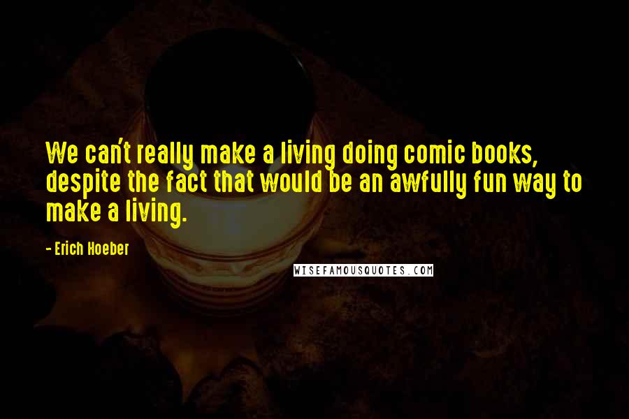 Erich Hoeber Quotes: We can't really make a living doing comic books, despite the fact that would be an awfully fun way to make a living.