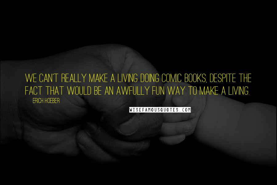 Erich Hoeber Quotes: We can't really make a living doing comic books, despite the fact that would be an awfully fun way to make a living.