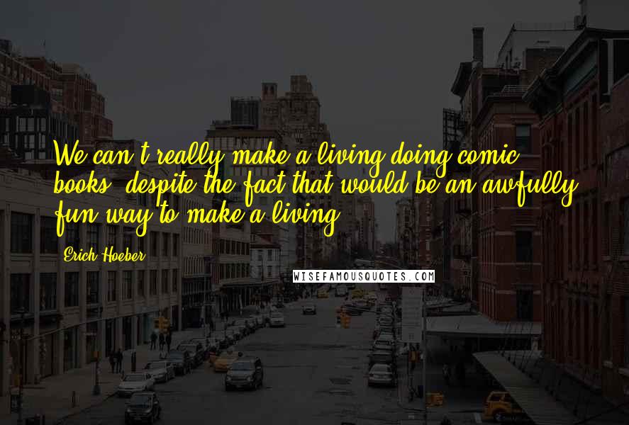 Erich Hoeber Quotes: We can't really make a living doing comic books, despite the fact that would be an awfully fun way to make a living.